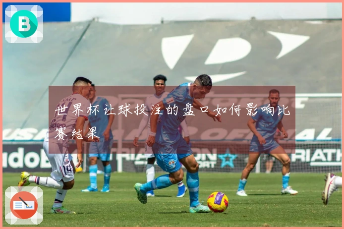 世界杯让球投注的盘口如何影响比赛结果
