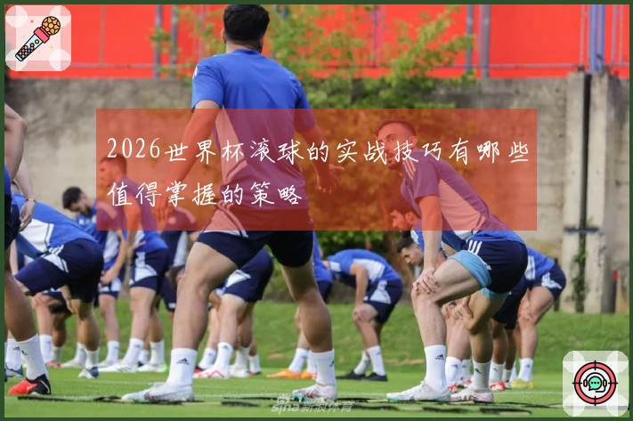 2026世界杯滚球的实战技巧有哪些值得掌握的策略