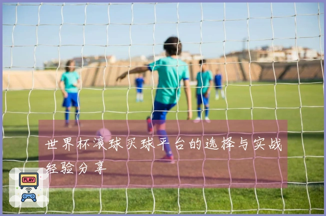 世界杯滚球买球平台的选择与实战经验分享