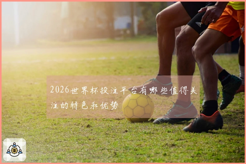 2026世界杯投注平台有哪些值得关注的特色和优势