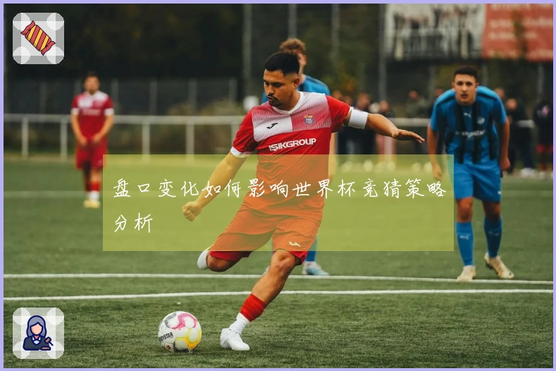盘口变化如何影响世界杯竞猜策略分析