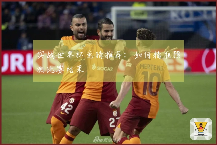 实战世界杯竞猜推荐:如何精准预测比赛结果
