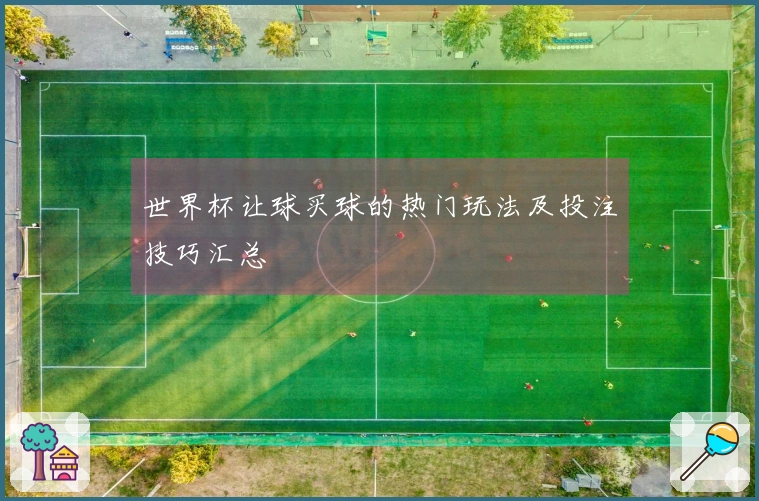 世界杯让球买球的热门玩法及投注技巧汇总