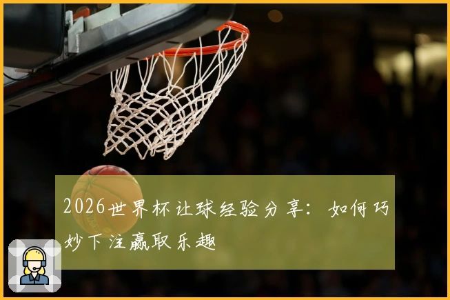 2026世界杯让球经验分享：如何巧妙下注赢取乐趣