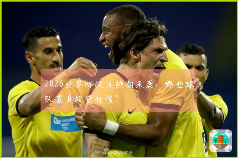 2026世界杯投注热潮来袭，哪些球队最具投资价值？