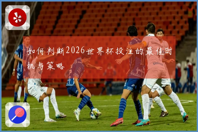 如何判断2026世界杯投注的最佳时机与策略