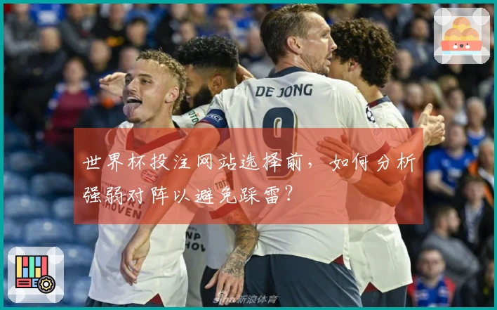 世界杯投注网站选择前，如何分析强弱对阵以避免踩雷？