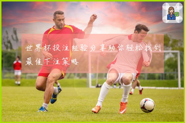 世界杯投注经验分享助你轻松找到最佳下注策略