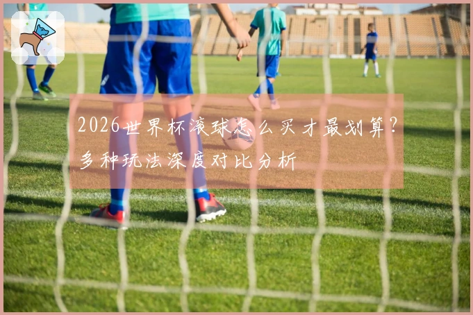 2026世界杯滚球怎么买才最划算？多种玩法深度对比分析
