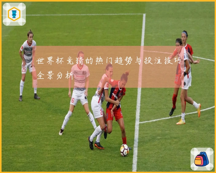 世界杯竞猜的热门趋势与投注技巧全景分析