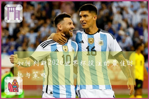 如何判断2026世界杯投注的最佳时机与策略