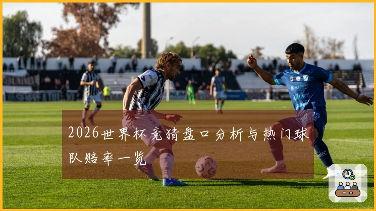 2026世界杯竞猜盘口分析与热门球队赔率一览