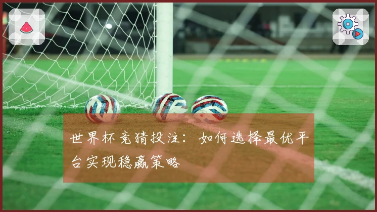 世界杯竞猜投注：如何选择最优平台实现稳赢策略