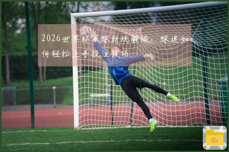 2026世界杯滚球新规解读,球迷如何轻松上手投注技巧