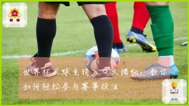 世界杯买球竞猜入口大揭秘，教你如何轻松参与赛事投注
