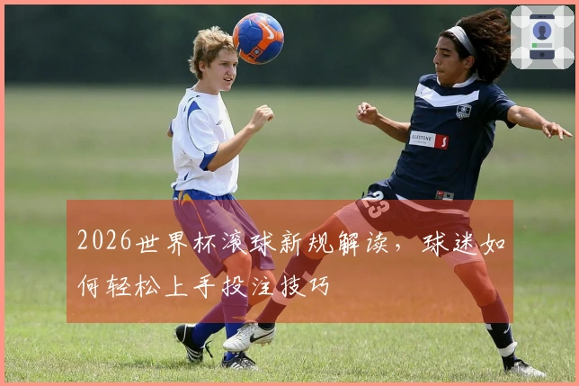 2026世界杯滚球新规解读，球迷如何轻松上手投注技巧