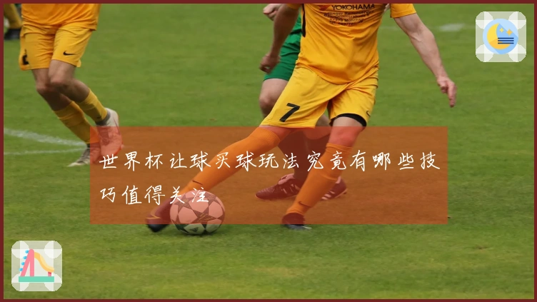 世界杯让球买球玩法究竟有哪些技巧值得关注