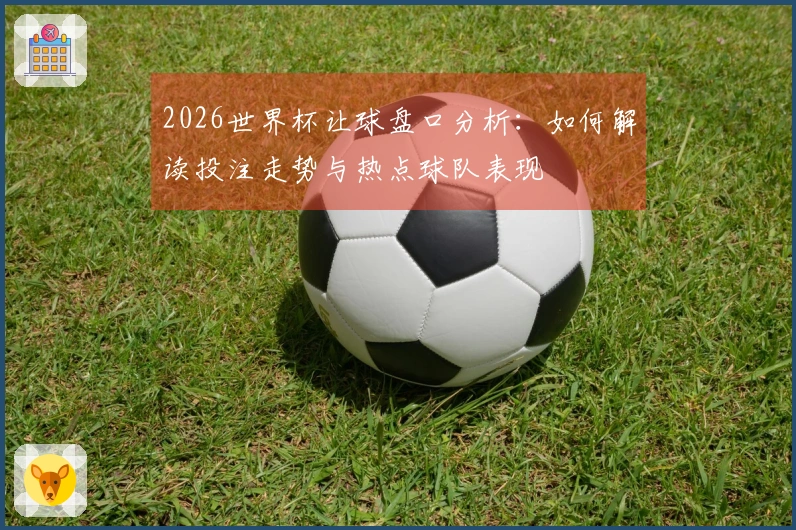 2026世界杯让球盘口分析：如何解读投注走势与热点球队表现