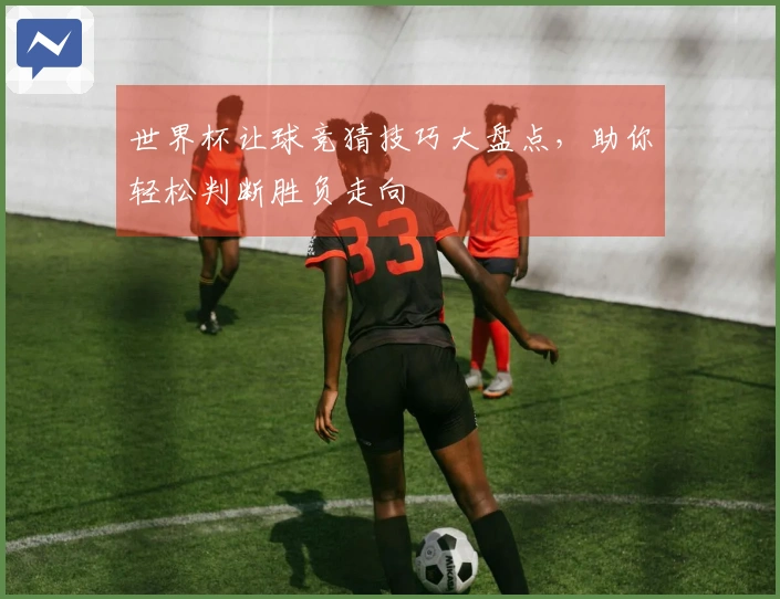 世界杯让球竞猜技巧大盘点，助你轻松判断胜负走向