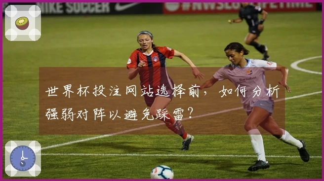 世界杯投注网站选择前，如何分析强弱对阵以避免踩雷？