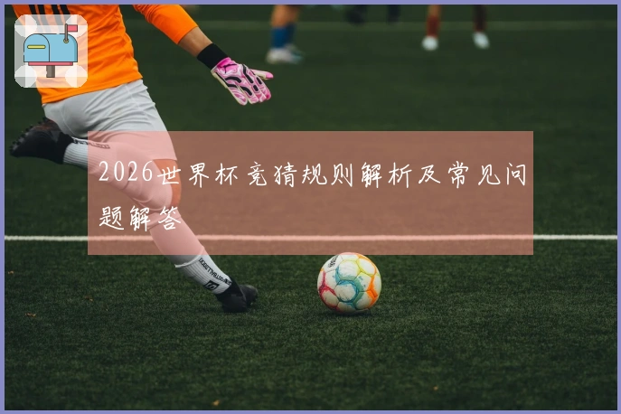 2026世界杯竞猜规则解析及常见问题解答