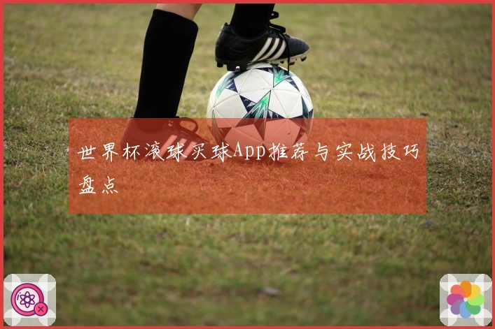 世界杯滚球买球App推荐与实战技巧盘点