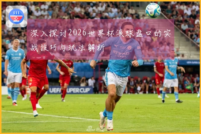 深入探讨2026世界杯滚球盘口的实战技巧与玩法解析