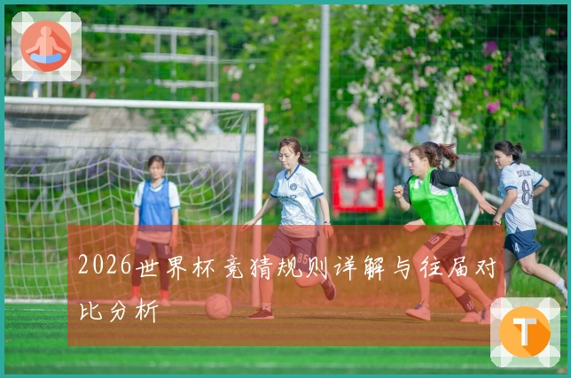 2026世界杯竞猜规则详解与往届对比分析