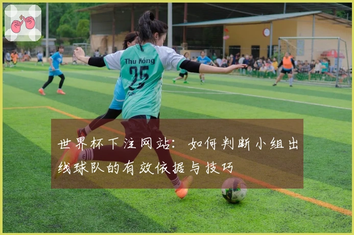 世界杯下注网站：如何判断小组出线球队的有效依据与技巧
