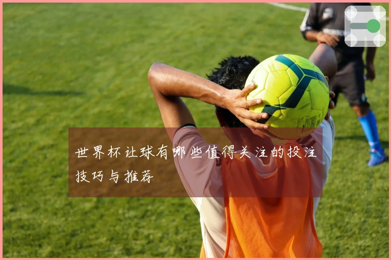 世界杯让球有哪些值得关注的投注技巧与推荐