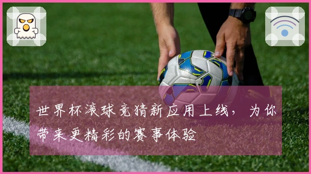 世界杯滚球竞猜新应用上线，为你带来更精彩的赛事体验