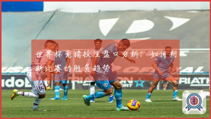 世界杯竞猜投注盘口分析：如何判断比赛的胜负趋势