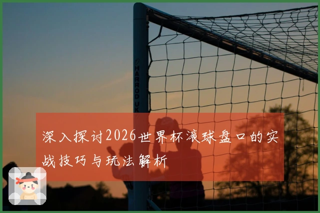 深入探讨2026世界杯滚球盘口的实战技巧与玩法解析