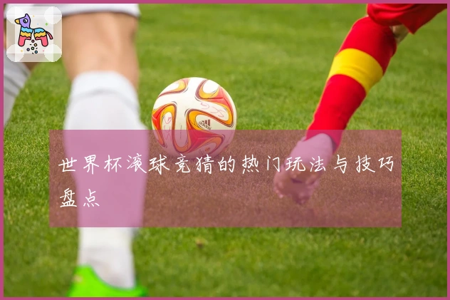 世界杯滚球竞猜的热门玩法与技巧盘点
