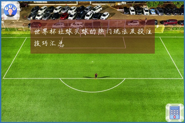 世界杯让球买球的热门玩法及投注技巧汇总