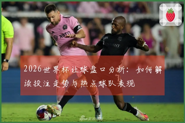 2026世界杯让球盘口分析:如何解读投注走势与热点球队表现