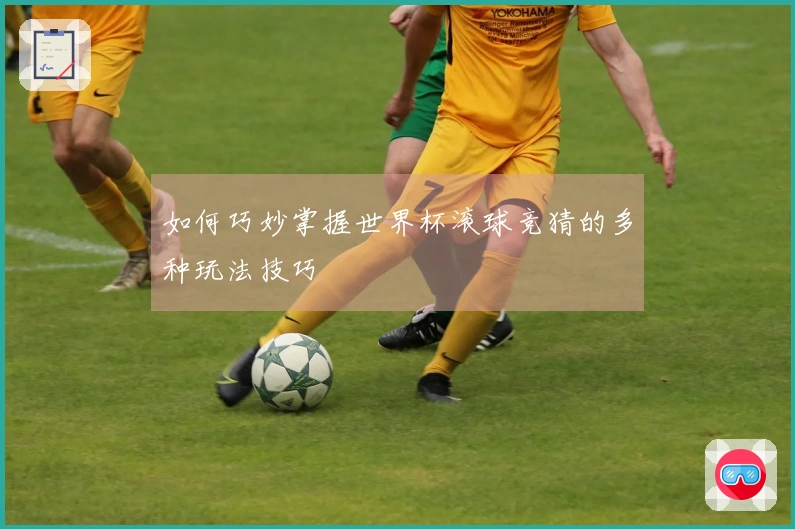 如何巧妙掌握世界杯滚球竞猜的多种玩法技巧