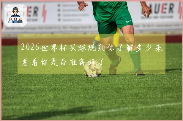 2026世界杯买球规则你了解多少来看看你是否准备好了