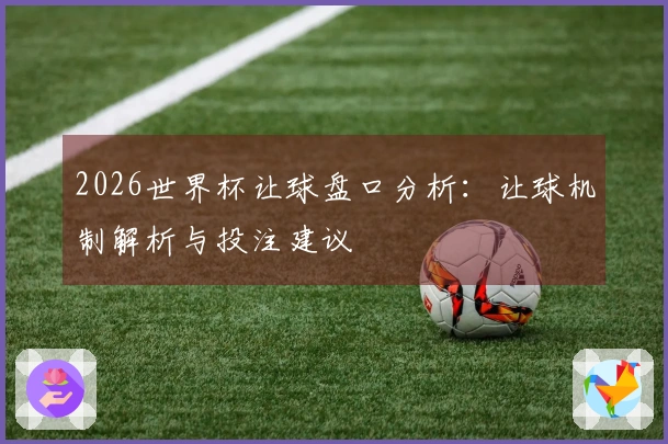 2026世界杯让球盘口分析：让球机制解析与投注建议