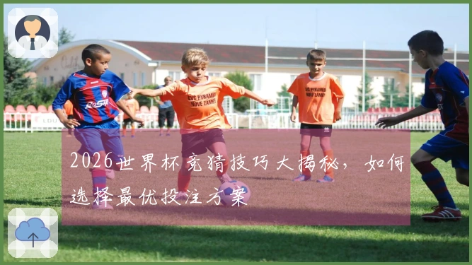 2026世界杯竞猜技巧大揭秘，如何选择最优投注方案
