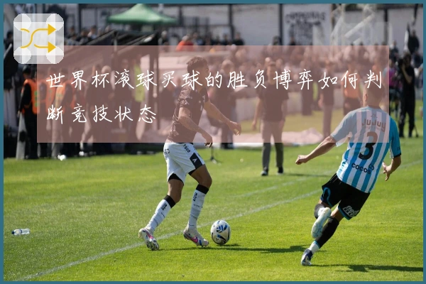 世界杯滚球买球的胜负博弈如何判断竞技状态