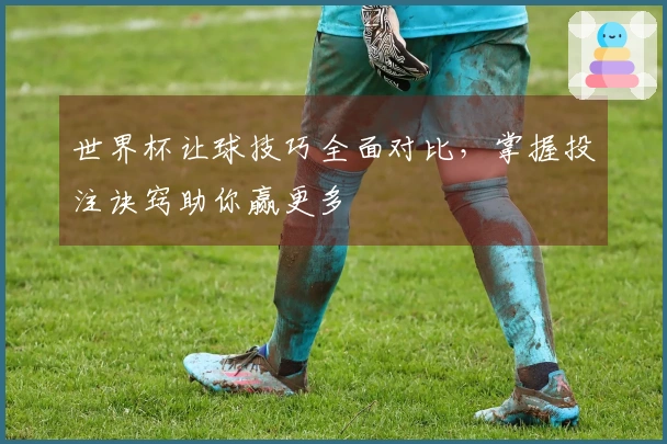世界杯让球技巧全面对比，掌握投注诀窍助你赢更多