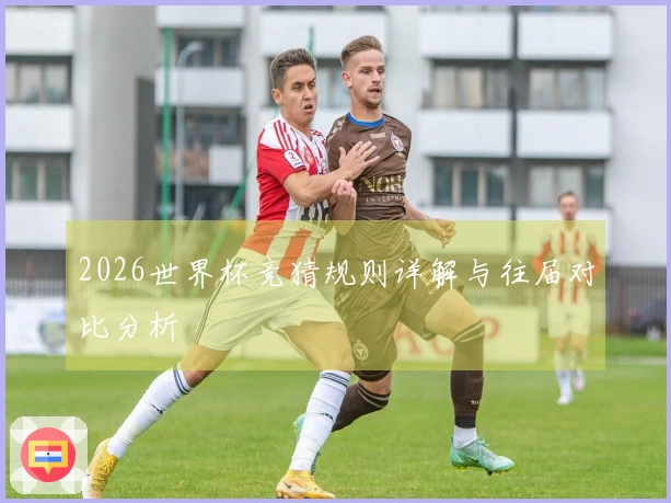 2026世界杯竞猜规则详解与往届对比分析