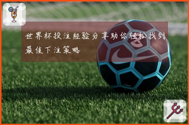 世界杯投注经验分享助你轻松找到最佳下注策略