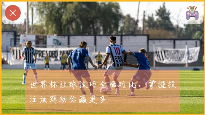 世界杯让球技巧全面对比,掌握投注诀窍助你赢更多