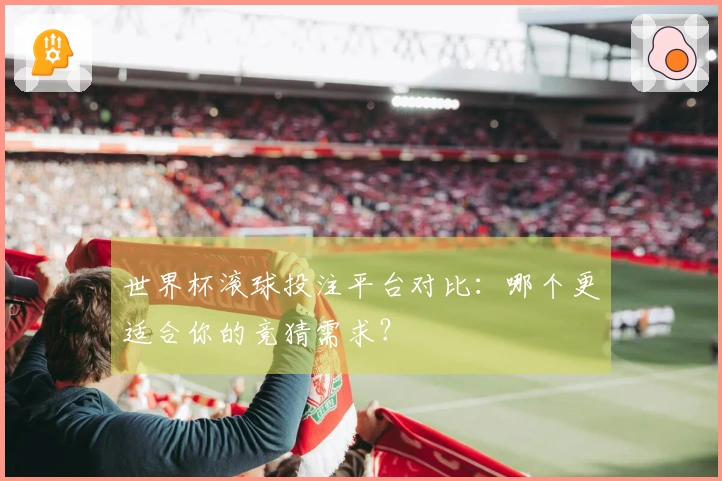 世界杯滚球投注平台对比：哪个更适合你的竞猜需求？