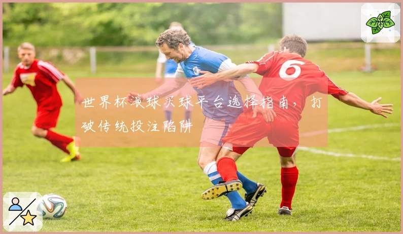世界杯滚球买球平台选择指南，打破传统投注陷阱