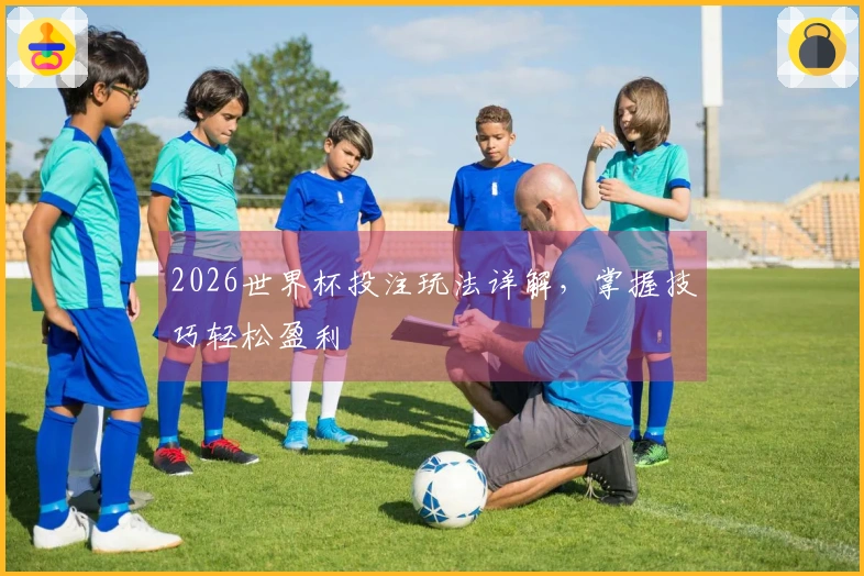 2026世界杯投注玩法详解，掌握技巧轻松盈利