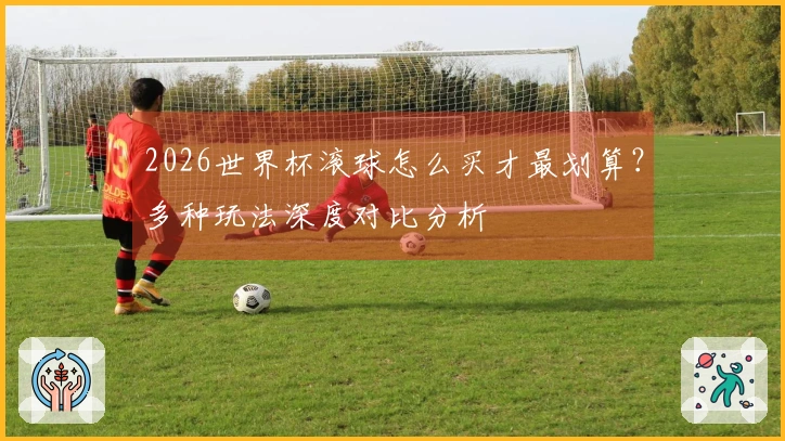2026世界杯滚球怎么买才最划算?多种玩法深度对比分析