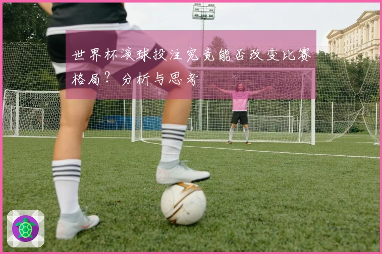世界杯滚球投注究竟能否改变比赛格局？分析与思考